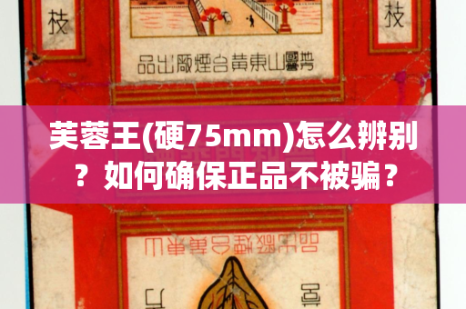 芙蓉王(硬75mm)怎么辨别？如何确保正品不被骗？